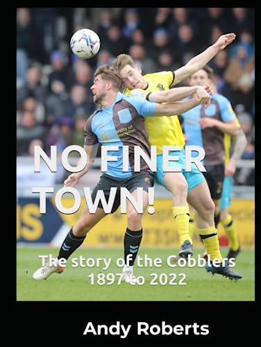 NO FINER TOWN!: A history of Northampton Town FC, 1897 to 2022