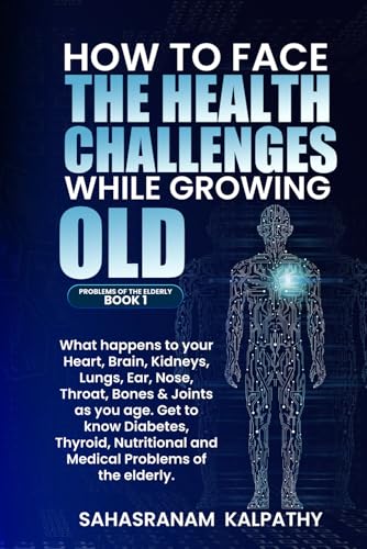 How to Face the Health Challenges While Growing Old : What Happens to Your, Heart, Brain, Kidneys, Lungs, Ear, Nose, Throat, Bones and Joints As You Age. Diabetes, Thyroid and Nutritional and Medical Problems of the Elderlyl Problems