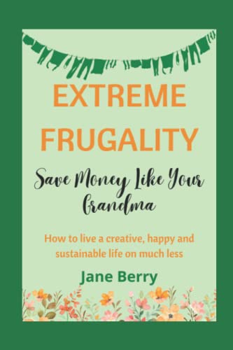 Extreme Frugality: Save Money Like Your Grandma: How to live a creative, happy and sustainable life on much less