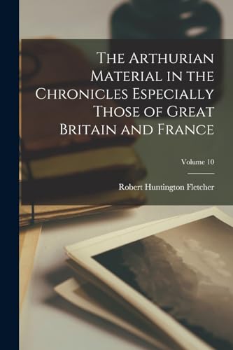 The Arthurian Material in the Chronicles Especially Those of Great Britain and France; Volume 10
