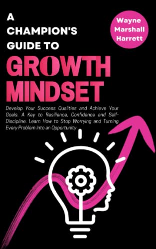 Champion's Guide to Growth Mindset : Develop Your Success Qualities and Achieve Your Goals. a Key to Resilience, Confidence and Self-Discipline. Learn How to Stop Worrying and Turning Every Problem