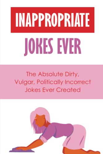 Inappropriate Jokes Ever: The Absolute Dirty, Vulgar, Politically Incorrect Jokes Ever Created