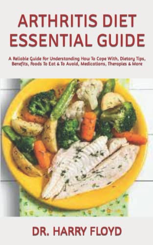 Arthritis Diet Essential Guide : A Reliable Guide for Understanding How to Cope with, Dietary Tips, Benefits, Foods to Eat and to Avoid, Medications, Therapies and More