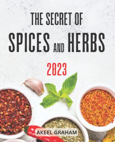 Secret of Spices and Herbs 2023 : Everything Herbs and Spices of the World in Your Kitchen Delicious Recipes Using Herbs, Spices from Around the World in Meals Everyday