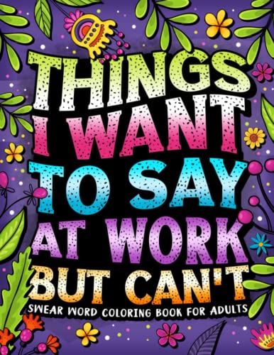Things I Want To Say At Work But Can't: Swear Word Coloring Book For Adults: Funny Gag Gift for Coworkers with Stress Relieving Designs