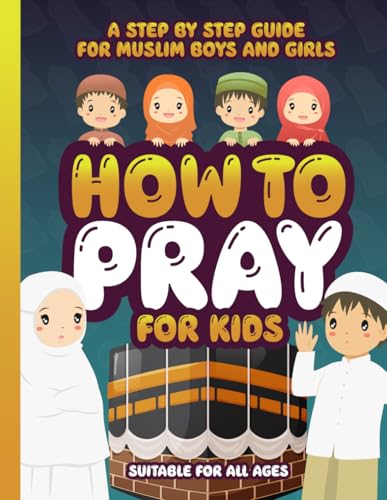 How to Pray for Kids : A Step by Step Islamic Prayer Book for Muslim Boys and Girls - the Beginners Guide - Suitable for All Ages!