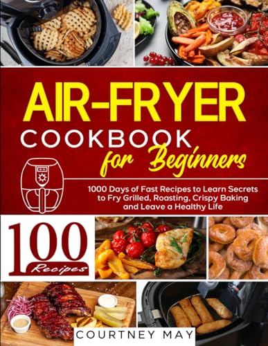 AIR FRYER COOKBOOK FOR BEGINNERS: 1000 Days of Fast Recipes to Learn Secrets to Fry Grilled, Roasting, Crispy Baking and Leave a Healthy Life