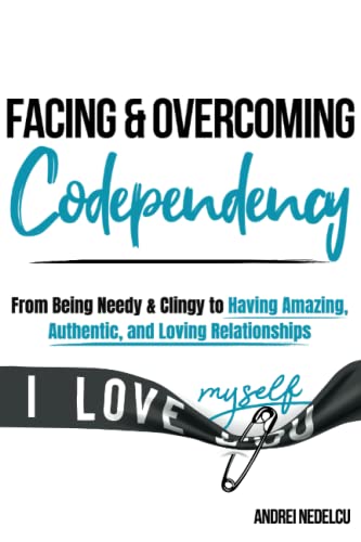 Facing and Overcoming Codependency : From Being Needy and Clingy to Having Amazing, Authentic, and Loving Relationships
