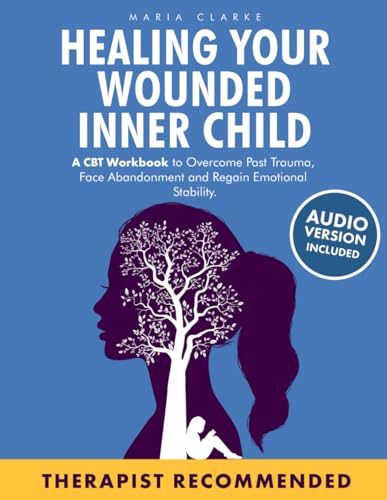 Healing Your Wounded Inner Child: A CBT Workbook to Overcome Past Trauma, Face Abandonment and Regain Emotional Stability. (Cognitive Behavioral Therapy)