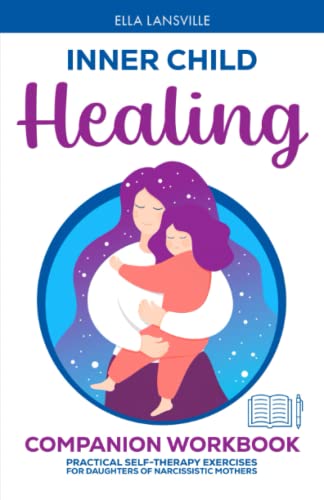 Inner Child Healing Companion Workbook: Practical Self-Therapy Exercises For Daughters Of Narcissistic Mothers (Compassionate Healing For Daughters Of Narcissistic Mothers)