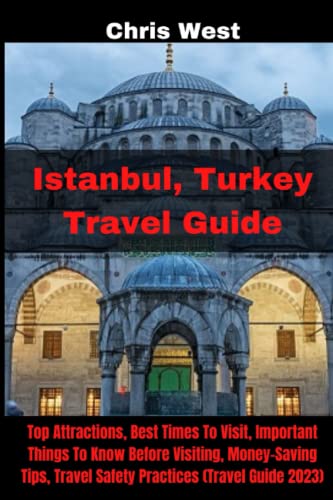 Istanbul, Turkey Travel Guide (2023): Top Attractions, Money-Saving Tips, Travel Safety Practices, Best Times To Visit, Important Things To Know ... (Travel Guide 2023) (Chris West Travel Guide)