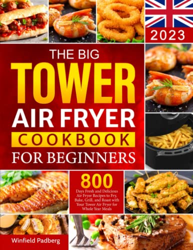 The Big Tower Air Fryer Cookbook For Beginners 2023: 800 Days Fresh and Delicious Air Fryer Recipes to Fry, Bake, Grill, and Roast with Your Tower Air Fryer for Whole Year Meals