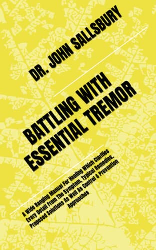 BATTLING WITH ESSENTIAL TREMOR: A Wide Ranging Manual For Healing Which Clarifies Every Detail From The Symptom, Typical Remedies, Proposed Solutions As Well As Control & Prevention Approaches