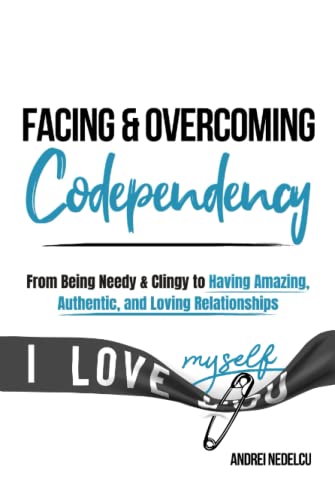 Facing and Overcoming Codependency : From Being Needy and Clingy to Having Amazing, Authentic, and Loving Relationships
