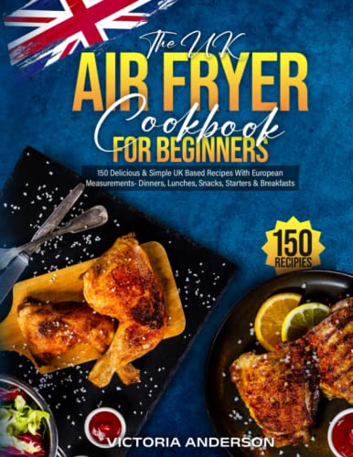 UK Air Fryer Cookbook for Beginners : 150 Delicious and Simple UK Based Recipes with European Measurements- Dinners, Lunches, Snacks, Starters and Breakfasts