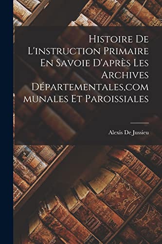 Histoire De L'instruction Primaire En Savoie D'apres Les Archives Departementales, communales Et Paroissiales