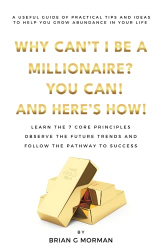 WHY CAN'T I BE A MILLIONAIRE? YOU CAN! AND HERE'S HOW!: A USEFUL GUIDE OF PRACTICAL TIPS AND IDEAS TO HELP YOU GROW ABUNDANCE IN YOUR LIFE