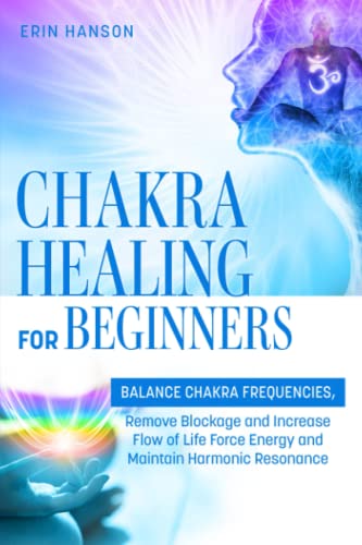 Chakra Healing for Beginners: BALANCE CHAKRA FREQUENCIES, Remove Blockage and Increase Flow of Life Force Energy and Maintain Harmonic Resonance (Resolute Insight Mind, Body and Energy)