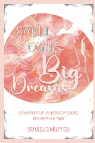 Small Goals, Big Dreams - Achieving You Wildest Aspirations One Step At A Time: Unleashing Your Potential One Goal At A Time