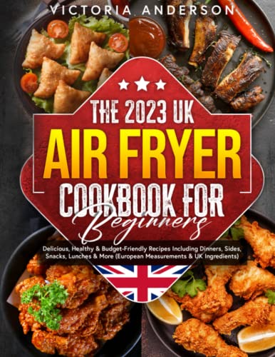 2023 UK Air Fryer Cookbook for Beginners : Delicious, Healthy and Budget-Friendly Recipes Including Dinners, Sides, Snacks, Lunches and More (European Measurements and UK Ingredients)