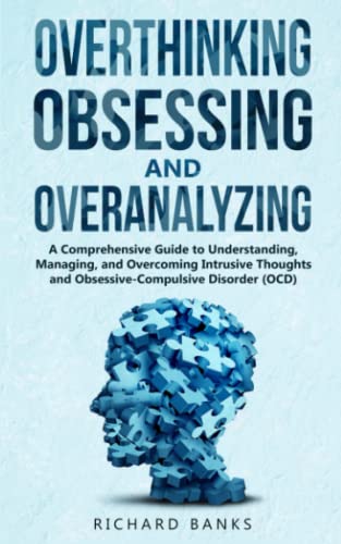 Overthinking, Obsessing, and Overanalyzing: A Comprehensive Guide to Understanding, Managing, and Overcoming Intrusive Thoughts and Obsessive-Compulsive Disorder