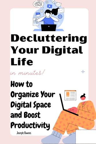 DECLUTTERING YOUR DIGITAL LIFE: How to Organize Your Digital Space and Boost Productivity