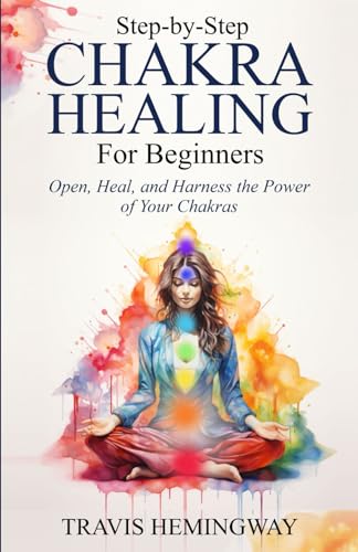 Step-by-Step Chakra Healing for Beginners: Open, Heal, and Harness the Power of Your Chakras (Spiritual Healing and Self-Help)