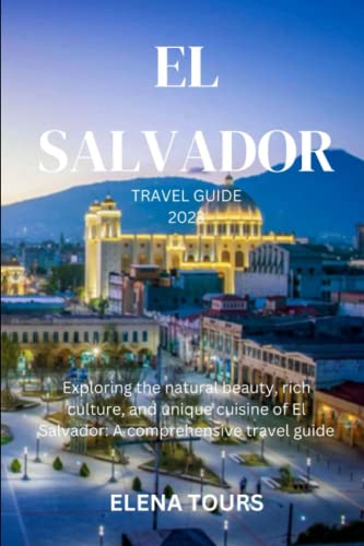 EL SALVADOR TRAVEL GUIDE 2023: Exploring the natural beauty, rich culture, and unique cuisine of El Salvador: A comprehensive travel guide