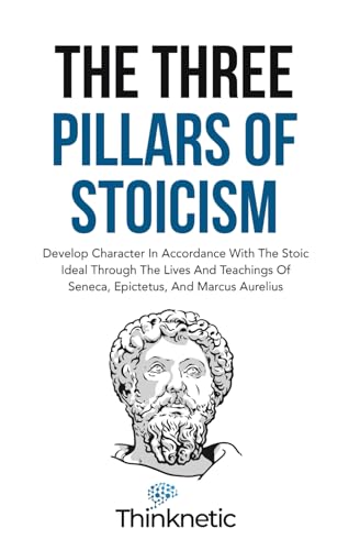 The Three Pillars Of Stoicism: Develop Character In Accordance With The Stoic Ideal Through The Lives And Teachings Of Seneca, Epictetus, And Marcus Aurelius (Stoicism Mastery)