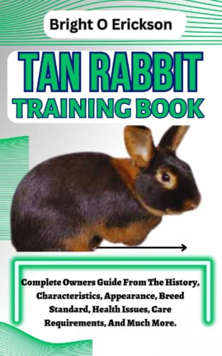 TAN RABBIT TRAINING BOOK: Complete Owners Guide From The History, Characteristics, Appearance, Breed Standard, Health Issues, Care Requirements, And Much More.