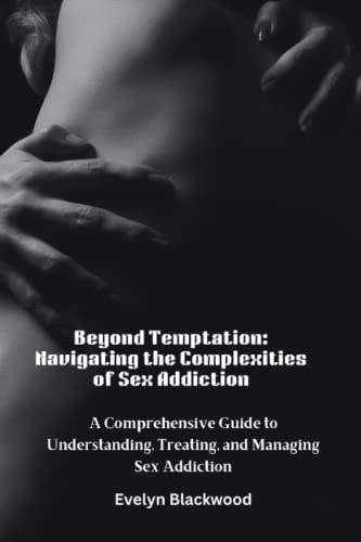 Beyond Temptation: Navigating the Complexities of Sex Addiction: A Comprehensive Guide to Understanding, Treating, and Managing Sex Addiction