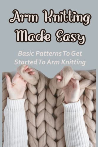 Arm Knitting Made Easy: Basic Patterns To Get Started To Arm Knitting: Guide To Knit Your Own Beautiful Socks