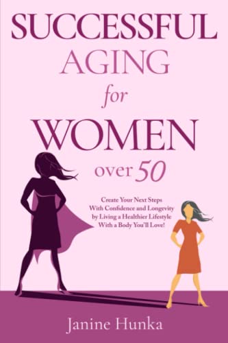 Successful Aging for Women Over 50: Create Your Next Steps with Confidence and Longevity by Living a Healthier Lifestyle with a Body You'll Love!