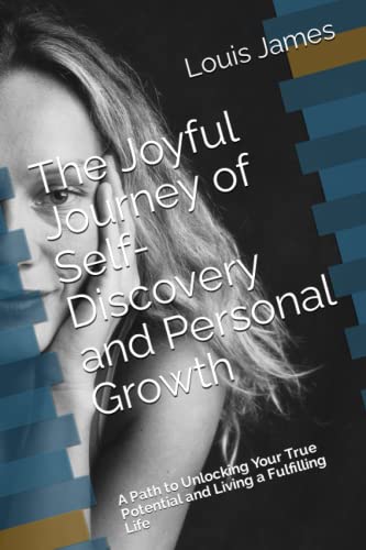 The Joyful Journey of Self-Discovery and Personal Growth: A Path to Unlocking Your True Potential and Living a Fulfilling Life