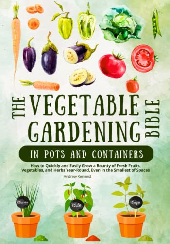 The Vegetable Gardening Bible in Pots and Containers: How to Quickly and Easily Grow a Bounty of Fresh Fruits, Vegetables, and Herbs Year-Round, even in the Smallest of Spaces