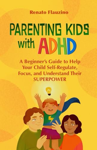 Parenting Kids with ADHD : A Beginner's Guide to Help Your Child Self-Regulate, Focus, and Understand Their SuperPower