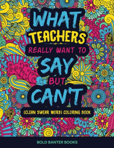 What Teachers Really Want to Say but Can't : (Clean) Swear Word Coloring Book for Adults Relaxation, a Teacher Must Haves Gift