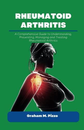 RHEUMATOID ARTHRITIS: A Comprehensive Guide to Understanding, Preventing, Managing and Treating Rheumatoid Arthritis