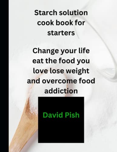 Starch solution cookbook for starters: Change your life eat the food you love lose weight and overcome food addiction