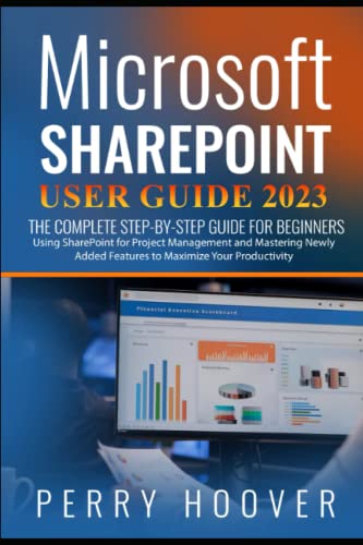 Microsoft SharePoint User Guide 2023: The Complete Step-by-Step Guide For Beginners Using SharePoint for Project Management and Mastering Newly Added Features to Maximize Your Productivity