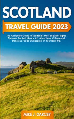 Scotland Travel Guide 2023 : The Complete Guide to Scotland's Most Beautiful Sights Discover Ancient History, Art, Attractions, Culture and Delicious Foods Unmissable on Your Next Trip