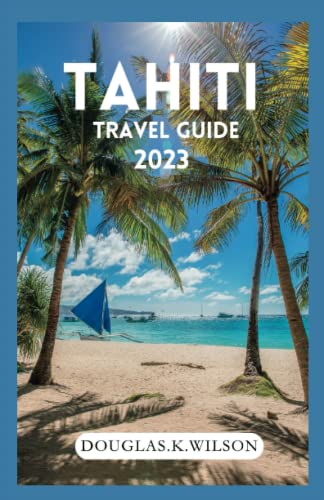 Tahiti Travel Guide 2023 : French Polynesia Island; the Ultimate Travel Pocket Guide for First-Timers to Explore the Culture and Traditions. Hidden Gems: Lesser Known Beaches, and Everything You Nee
