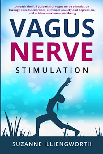 Vagus Nerve Stimulation: Unleash the Full Potential of Vagus Nerve Stimulation through Specific Exercises, Eliminate Anxiety and Depression, and Achieve Maximum Well-Being