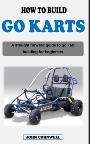 HOW TO BUILD A GO KART: A straight forward guide book on go kart building, designing and go karting for beginners