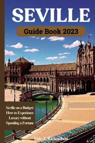 TRAVEL BOOK SEVILLE SPAIN 2023: SEVILLE ON A BUDGET: HOW TO EXPERIENCE LUXURY WITHOUT SPENDING A FORTUNE