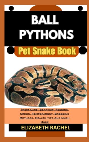 BALL PYTHONS Pet Snake Book: Their Care, Behavior, Feeding, Origin, Temperament, Breeding Methods, Health Tips And Much More (SNAKE MASTERY: Unlocking the Secrets to Successful Pet Snake Care)