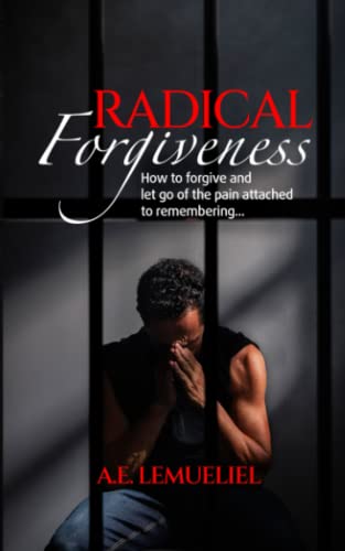 Radical Forgiveness: How to forgive and let go of the pain attached to remembering