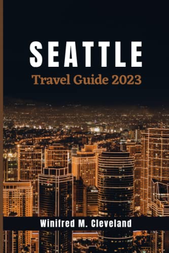 Seattle Travel Guide 2023 : The Ultimate Guide to Seattle for First Time Visitors; Uncover the Hidden Gems, Must-See- Site, Top Attractions, Cuisines, Activities, Best Places and Nightlife