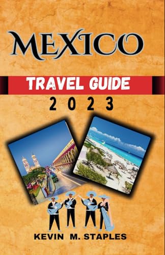 MEXICO TRAVEL GUIDE 2023: The Ultimate And Updated Travel Guide To Explore Mexico In 2023, Everything You Need To Know