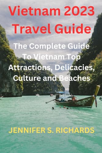 Vietnam 2023 Travel Guide: The Complete Guide to Vietnam Top Attractions Delicacies, Culture and Beaches
